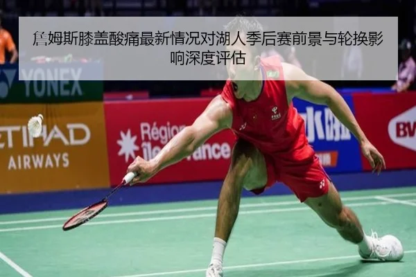 詹姆斯膝盖酸痛最新情况对湖人季后赛前景与轮换影响深度评估
