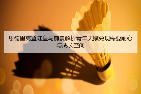 恩德里克登陆皇马前景解析青年天赋兑现需要耐心与成长空间