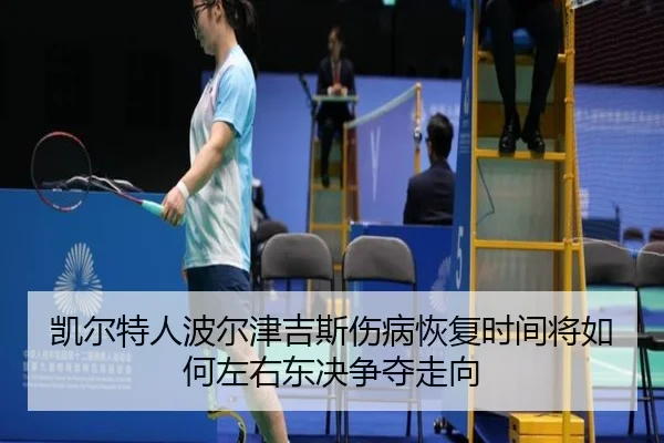 凯尔特人波尔津吉斯伤病恢复时间将如何左右东决争夺走向