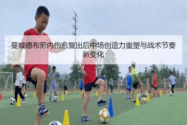曼城德布劳内伤愈复出后中场创造力重塑与战术节奏新变化