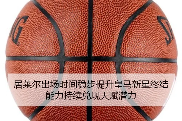 居莱尔出场时间稳步提升皇马新星终结能力持续兑现天赋潜力