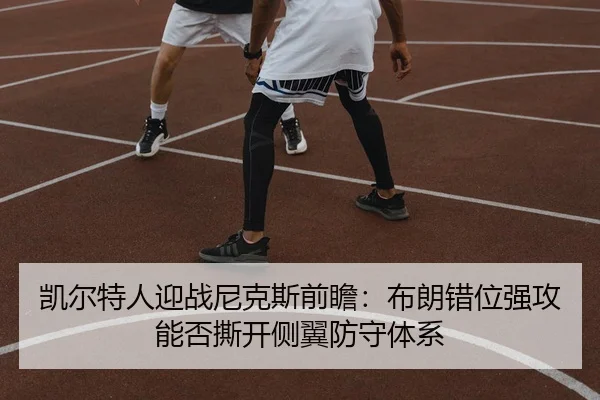 凯尔特人迎战尼克斯前瞻：布朗错位强攻能否撕开侧翼防守体系