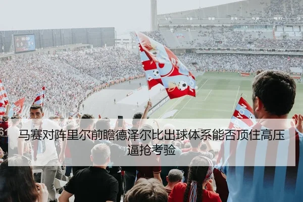 马赛对阵里尔前瞻德泽尔比出球体系能否顶住高压逼抢考验