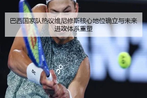 巴西国家队热议维尼修斯核心地位确立与未来进攻体系重塑