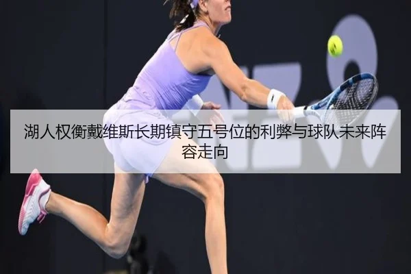 湖人权衡戴维斯长期镇守五号位的利弊与球队未来阵容走向