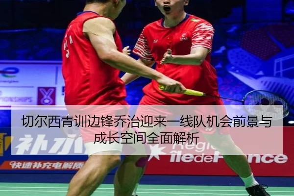 切尔西青训边锋乔治迎来一线队机会前景与成长空间全面解析