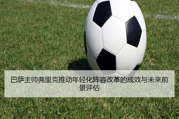 巴萨主帅弗里克推动年轻化阵容改革的成效与未来前景评估