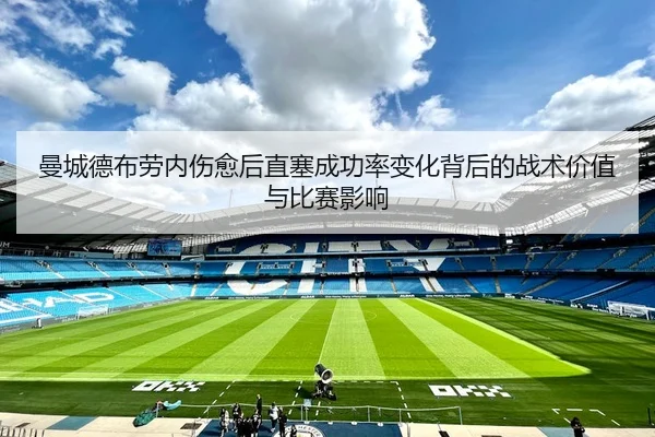 曼城德布劳内伤愈后直塞成功率变化背后的战术价值与比赛影响