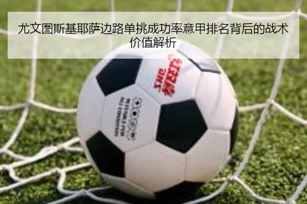尤文图斯基耶萨边路单挑成功率意甲排名背后的战术价值解析