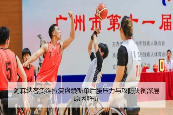 阿森纳客负维拉复盘赖斯单后腰压力与攻防失衡深层原因解析